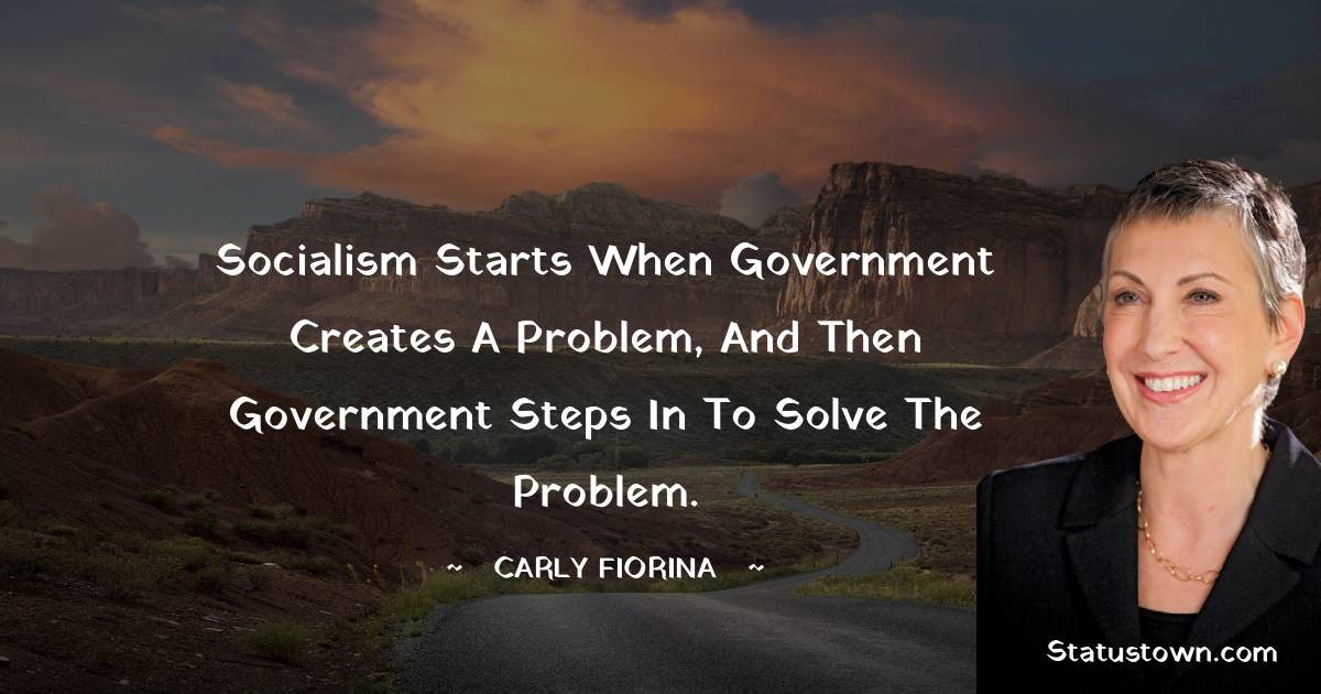 Carly Fiorina Quotes - Socialism starts when government creates a problem, and then government steps in to solve the problem.
